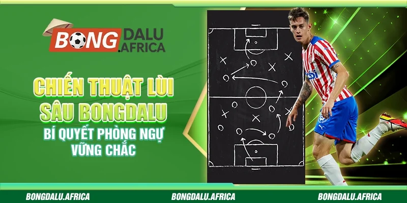Chiến Thuật Lùi Sâu Bongdalu - Bí Quyết Phòng Ngự Vững Chắc