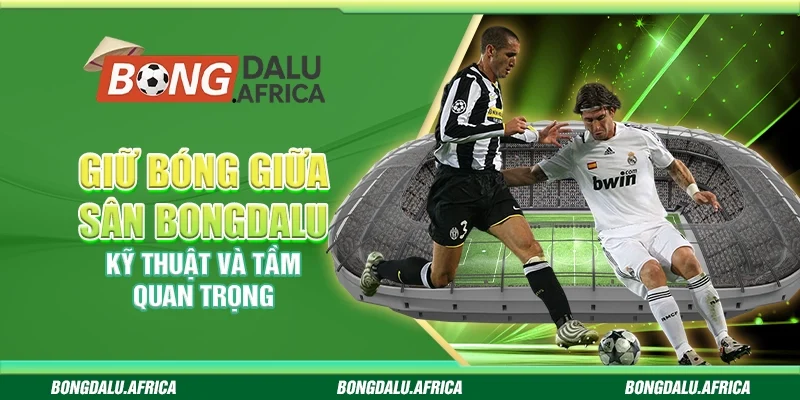 Giữ Bóng Giữa Sân Bongdalu – Kỹ Thuật Và Tầm Quan Trọng